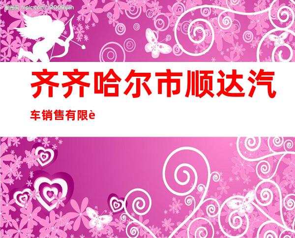 齐齐哈尔市顺达汽车销售有限责任公司
